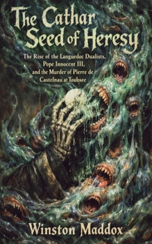 The Cathar Seed of Heresy: The Rise of the Languedoc Dualists, Pope Innocent III, and the Murder of Pierre de Castelnau at Toulouse (The Rise, Betrayal, and Slaughter of the Cathars)