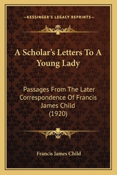 A Scholar's Letters To A Young Lady: Passages From The Later Correspondence Of Francis James Child