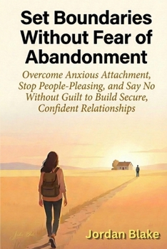 Set Boundaries Without Fear of Abandonment: Overcome Anxious Attachment, Stop People-Pleasing, and Say No Without Guilt to Build Secure, Confident Relationships
