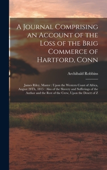 Hardcover A Journal Comprising an Account of the Loss of the Brig Commerce of Hartford, Conn: James Riley, Master: Upon the Western Coast of Africa, August 28Th Book