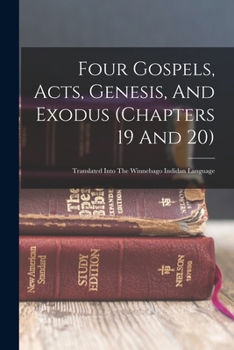 Four Gospels, Acts, Genesis, And Exodus (chapters 19 And 20): Translated Into The Winnebago Indidan Language