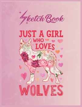 SketchBook: Just A Girl Who Loves Wolves Funny Wolf Silhouette Flower 1 Empty Notebook SketchBook Floral Flower Arts Notebook for Girls Teens Kids Journal Blank UnLined 110 Pages of 8.5x11 for Drawing