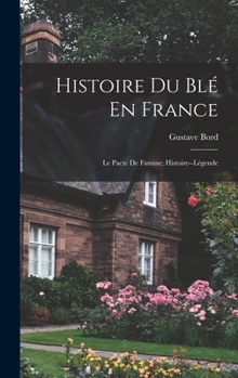 Histoire Du Bl� En France: Le Pacte de Famine; Histoire, L�gende (Classic Reprint)