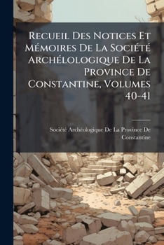 Recueil Des Notices Et Memoires de La Societe Archelologique de La Province de Constantine, Volumes 40-41