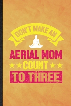 Don't Make an Aerial Mom Count to Three: Funny Blank Lined Yogic Workout Namaste Notebook/ Journal, Graduation Appreciation Gratitude Thank You Souvenir Gag Gift, Stylish Graphic 110 Pages