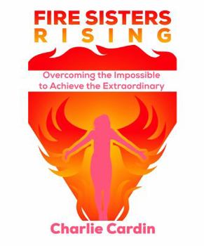 Paperback Fire Sisters Rising: Overcoming the Impossible to Achieve the Extraordinary Book
