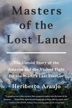 Hardcover Masters of the Lost Land: The Untold Story of the Amazon and the Violent Fight for the World's Last Frontier Book