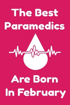 The Best Paramedics Are Born In February : Journal Gift For Women/Men/Boss/Coworkers/Colleagues/Students/Friends, Notebook Birthday Gift for Paramedics: Lined Notebook / Journal Gift, 120 Pages, 6x9.