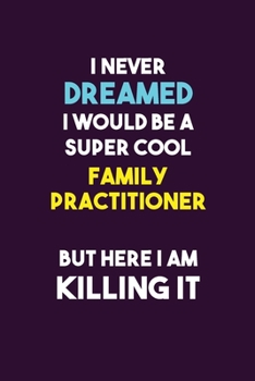 I Never Dreamed I would Be A Super Cool Family Practitioner But Here I Am Killing It: 6X9 120 pages Career  Notebook Unlined  Writing Journal