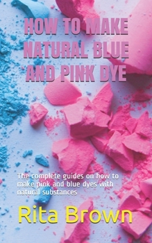 Paperback How to Make Natural Blue and Pink Dye: The complete guides on how to make pink and blue dyes with natural substances Book