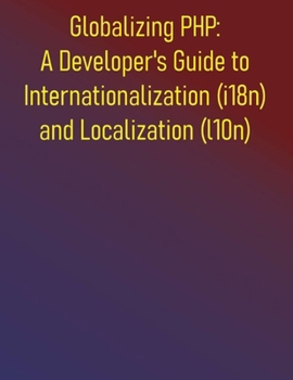 Globalizing PHP: A Developer's Guide to Internationalization (i18n) and Localization (l10n): From Core Concepts to Advanced Strategies for Globalizing Your PHP Projects