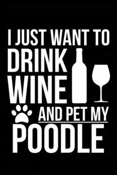 I just want to drink wine and pet my Poodle dog mom dog dad Wine lover Journal Notebook: An ideal journal for the Poodle dog owner who loves their dog and also loves wine