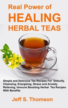The Real Power of Healing Herbal Teas : Simple and Delicious Tea Recipes for Weight Loss, Detoxify, Cleansing, Energizing, Stress and Anxiety Relieving, Immune Boosting Herbal Tea Recipes with Benefit