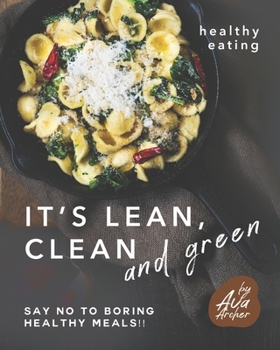 Healthy Eating - It's Lean, Clean and Green: Say No to Boring Healthy Meals!!