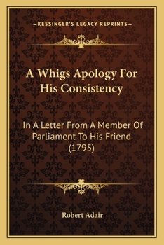 Paperback A Whigs Apology For His Consistency: In A Letter From A Member Of Parliament To His Friend (1795) Book