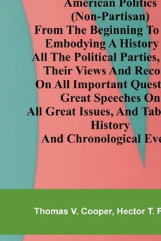 American politics (non-partisan) from the beginning to date: embodying a history of all the political parties, with their views and records on all ... tabulated history and chronological events.