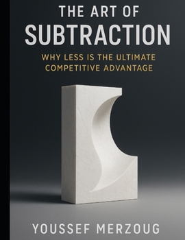 The Art of Subtraction: Why Less is the Ultimate Competitive Advantage
