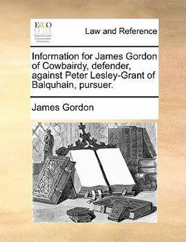 Paperback Information for James Gordon of Cowbairdy, Defender, Against Peter Lesley-Grant of Balquhain, Pursuer. Book