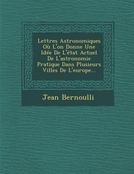 Paperback Lettres Astronomiques Ou L'On Donne Une Idee de L'Etat Actuel de L'Astronomie Pratique Dans Plusieurs Villes de L'Europe... [French] Book