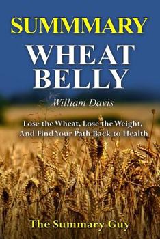 Paperback Summary - Wheat Belly By William Davis: : A Detailed Summary-- Lose The Wheat, Lose The Weight, And Find Your Path Back To Health Book