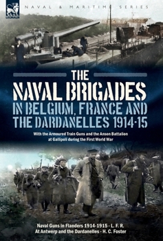 The Naval Brigades in Belgium, France & The Dardanelles, 1914-15: With the Armoured Train Guns and the Anson Battalion at Gallipoli during the First World War