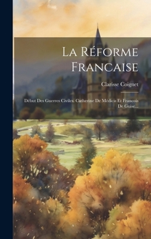 Hardcover La Réforme Francaise: Début Des Guerres Civiles. Catherine De Médicis Et Francois De Guise... [French] Book