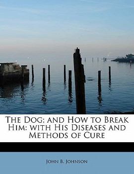 Paperback The Dog; And How to Break Him: With His Diseases and Methods of Cure Book