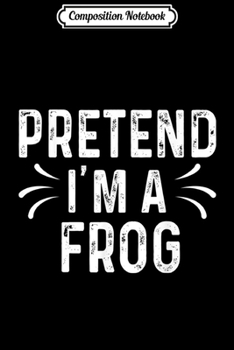 Composition Notebook: Pretend I'm A Frog Funny Animal Quote Halloween Costume Gift  Journal/Notebook Blank Lined Ruled 6x9 100 Pages