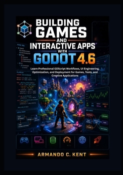 Building Games and Interactive Apps with Godot 4.6: Learn Professional GDScript Workflows, UI Engineering, Optimization, and Deployment for Games, Tools, and Creative Applications