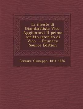 La Mente Di Giambattista Vico: Aggiuntovi Il Primo Scritto Istorico Di Vico...