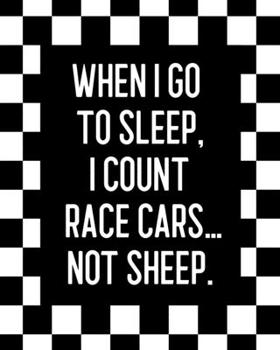 When I Go to Sleep, I Count Race Cars ... Not Sheep: Car Racing Gift for People Who Love to Race Cars - Funny Saying on Black and White Checkered Cover Design - Blank Lined Journal or Notebook