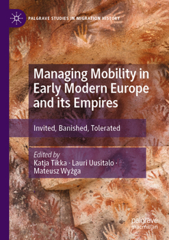 Managing Mobility in Early Modern Europe and its Empires: Invited, Banished, Tolerated (Palgrave Studies in Migration History)
