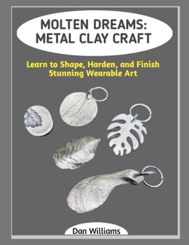MOLTEN DREAMS: METAL CLAY CRAFT: Learn to Shape, Harden, and Finish Stunning Wearable Art