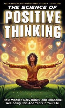 The Science of Positive Thinking: How Mindset, Daily Habits, and Emotional Well-being Can Add Years to Your Life (Health and Longevity Mastery Series)