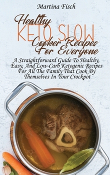 Healthy Keto Slow Cooker Recipes For Everyone: A Straightforward Guide To Healthy, Easy, And Low-Carb Ketogenic Recipes For All The Family That Cook B