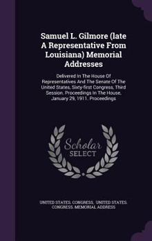 Samuel L. Gilmore (late A Representative From Louisiana) Memorial Addresses: Delivered In The House Of Representatives And The Senate Of The United ... The House, January 29, 1911. Proceedings...