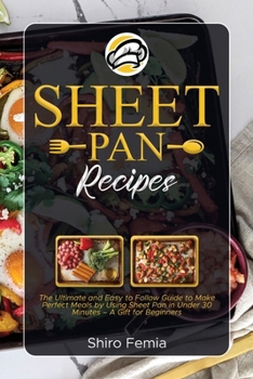 Sheet Pan Recipes: The Ultimate and Easy to Follow Guide to Make Perfect Meals by Using Sheet Pan in Under 30 Minutes - A Gift for Beginners
