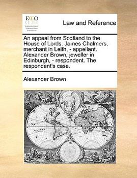 Paperback An appeal from Scotland to the House of Lords. James Chalmers, merchant in Leith, - appellant. Alexander Brown, jeweller in Edinburgh, - respondent. T Book