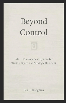 Beyond Control: Ma: The Japanese System for Timing, Space, and Strategic Non-Intervention (The Beyond Performance Series)