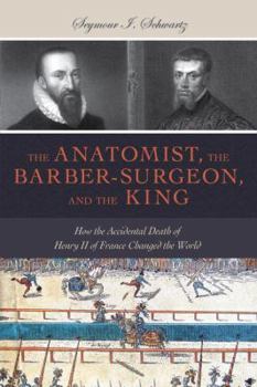 Hardcover The Anatomist, the Barber-Surgeon, and the King: How the Accidental Death of Henry II of France Changed the World Book