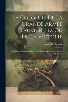 Paperback La Colonne De La Grande Armée D'austerlitz Ou De La Victoire: Monument Triomphal Érigé En Bronze Sur La Place Vendôme De Paris... [French] Book