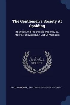 The Gentlemen's Society At Spalding: Its Origin And Progress [a Paper By W. Moore. Followed By] A List Of Members