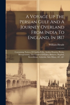 A Voyage Up The Persian Gulf And A Journey Overland From India To England, In 1817: Containing Notices Of Arabia Felix, Arabia Deserta, Persia, ... Koordistan, Armenia, Asia Minor, &c. &c