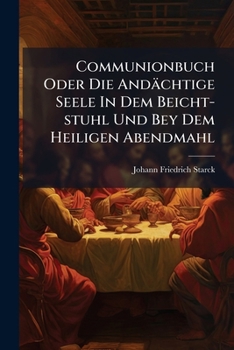 Communionbuch Oder Die Andachtige Seele in Dem Beicht-Stuhl Und Bey Dem Heiligen Abendmahl: Samt 12 Regeln Einer Feinen Ausserlichen Zucht, Wie Man Sich Zu Des Herrn Tisch Nahen Soll, Nebst Einem Anha