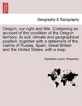 Oregon, our right and title. Containing an account of the condition of the Oregon territory, its soil, climate and geographical position; together ... Britain and the United States, with a map.