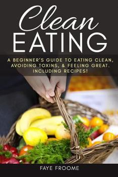 Paperback Clean Eating: A beginner's Guide to Eating Clean, Avoiding Toxins, and Feeling Great. Including Recipes! Book