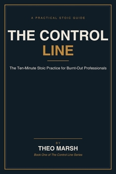 The Control Line: The Ten-Minute Stoic Practice for Burnt-Out Professionals to Put Down What Was Never Theirs Without Caring Less