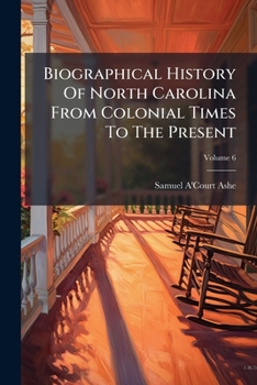 Biographical History Of North Carolina From Colonial Times To The Present, Volume 6
