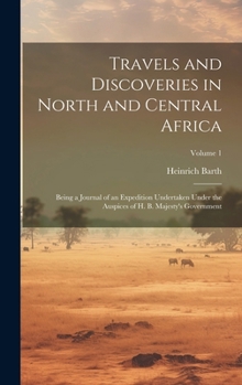 Travels and Discoveries in North and Central Africa: Being a Journal of an Expedition Undertaken Under the Auspices of H. B. Majesty's Government; Volume 1