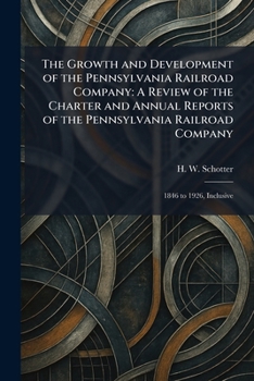 The Growth and Development of the Pennsylvania Railroad Company: A Review of the Charter and Annual Reports of the Pennsylvania Railroad Company: 1846 to 1926, Inclusive